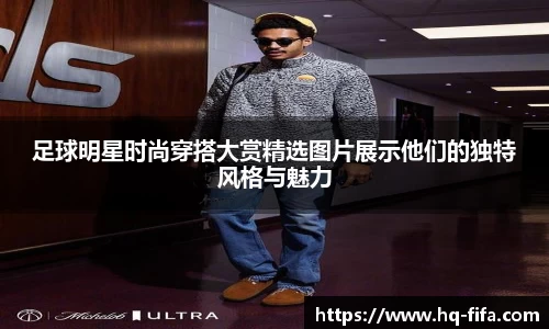 足球明星时尚穿搭大赏精选图片展示他们的独特风格与魅力