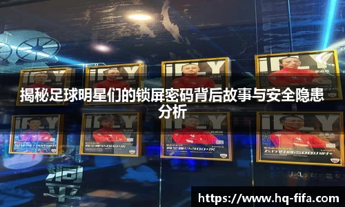 揭秘足球明星们的锁屏密码背后故事与安全隐患分析