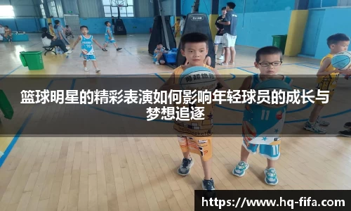 篮球明星的精彩表演如何影响年轻球员的成长与梦想追逐